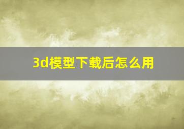 3d模型下载后怎么用