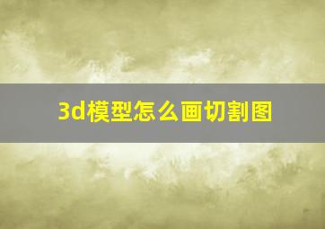 3d模型怎么画切割图