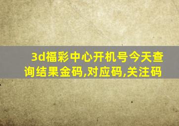 3d福彩中心开机号今天查询结果金码,对应码,关注码