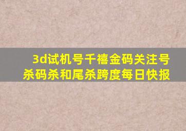 3d试机号千禧金码关注号杀码杀和尾杀跨度每日快报