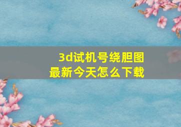 3d试机号绕胆图最新今天怎么下载