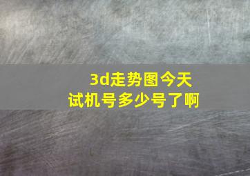 3d走势图今天试机号多少号了啊