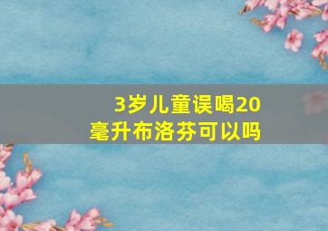 3岁儿童误喝20毫升布洛芬可以吗