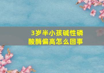 3岁半小孩碱性磷酸酶偏高怎么回事