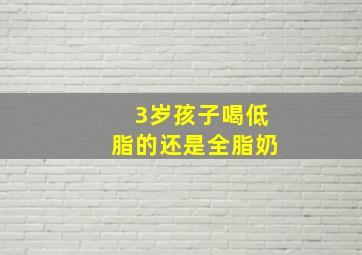 3岁孩子喝低脂的还是全脂奶