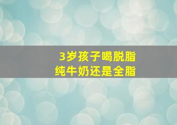 3岁孩子喝脱脂纯牛奶还是全脂