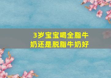 3岁宝宝喝全脂牛奶还是脱脂牛奶好