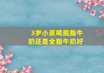 3岁小孩喝脱脂牛奶还是全脂牛奶好