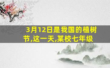 3月12日是我国的植树节,这一天,某校七年级