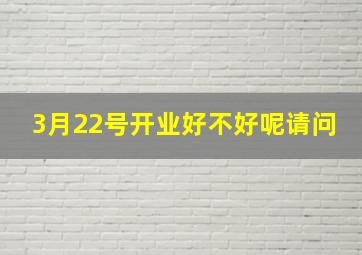 3月22号开业好不好呢请问