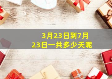 3月23日到7月23日一共多少天呢