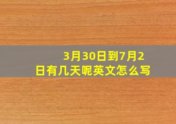 3月30日到7月2日有几天呢英文怎么写