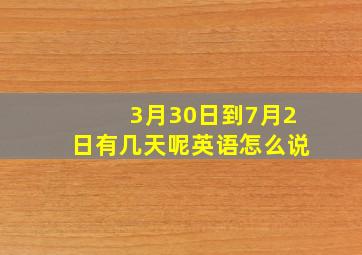 3月30日到7月2日有几天呢英语怎么说