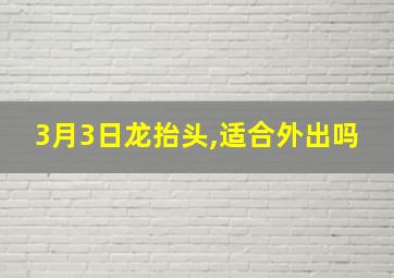 3月3日龙抬头,适合外出吗