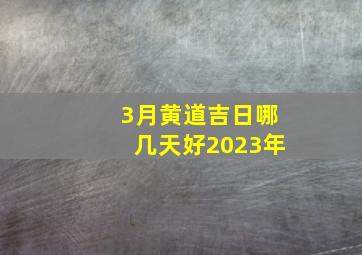 3月黄道吉日哪几天好2023年