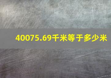 40075.69千米等于多少米