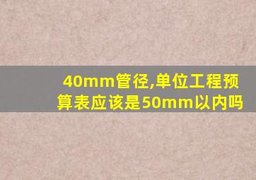 40mm管径,单位工程预算表应该是50mm以内吗