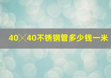 40╳40不锈钢管多少钱一米