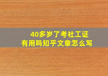 40多岁了考社工证有用吗知乎文章怎么写