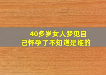 40多岁女人梦见自己怀孕了不知道是谁的