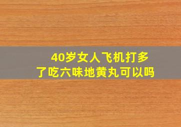 40岁女人飞机打多了吃六味地黄丸可以吗