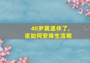 40岁就退休了,该如何安排生活呢