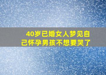 40岁已婚女人梦见自己怀孕男孩不想要哭了