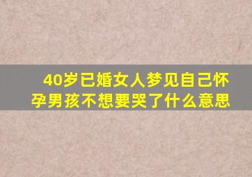 40岁已婚女人梦见自己怀孕男孩不想要哭了什么意思