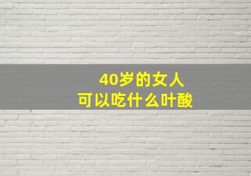 40岁的女人可以吃什么叶酸