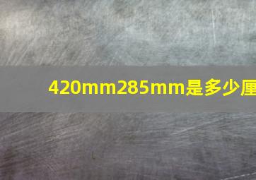 420mm285mm是多少厘米