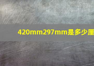 420mm297mm是多少厘米