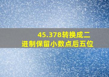 45.378转换成二进制保留小数点后五位