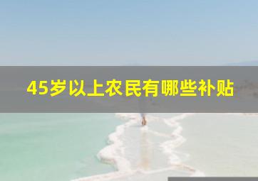 45岁以上农民有哪些补贴