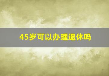 45岁可以办理退休吗