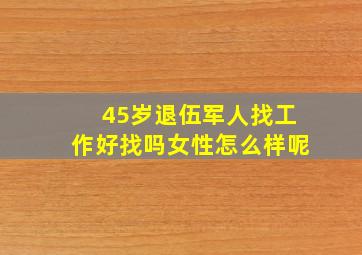 45岁退伍军人找工作好找吗女性怎么样呢