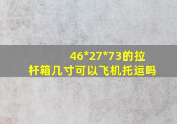 46*27*73的拉杆箱几寸可以飞机托运吗