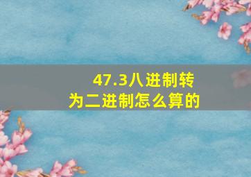 47.3八进制转为二进制怎么算的