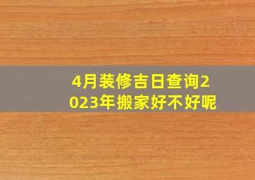 4月装修吉日查询2023年搬家好不好呢