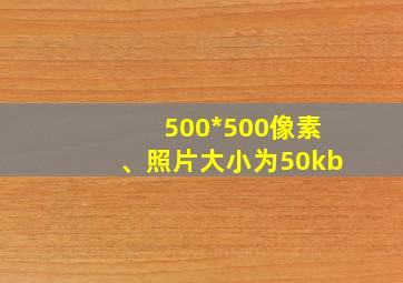 500*500像素、照片大小为50kb