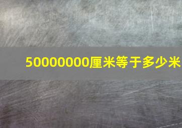 50000000厘米等于多少米