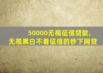 50000无视征信贷款,无视黑白不看征信的秒下网贷