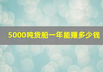 5000吨货船一年能赚多少钱