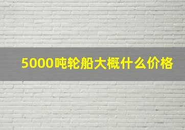 5000吨轮船大概什么价格