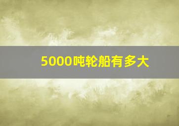 5000吨轮船有多大