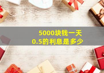 5000块钱一天0.5的利息是多少