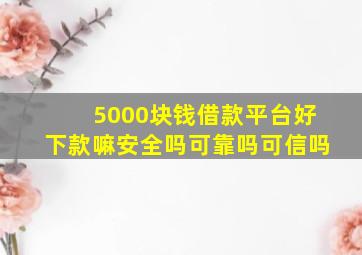 5000块钱借款平台好下款嘛安全吗可靠吗可信吗