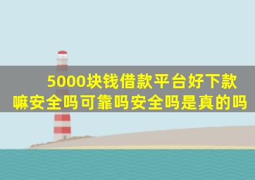 5000块钱借款平台好下款嘛安全吗可靠吗安全吗是真的吗