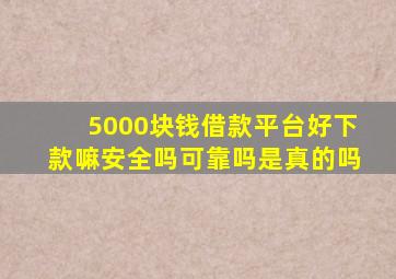 5000块钱借款平台好下款嘛安全吗可靠吗是真的吗