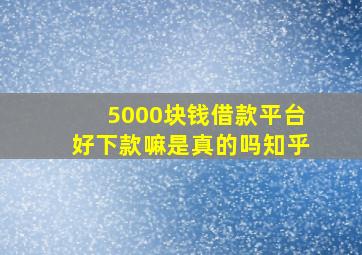 5000块钱借款平台好下款嘛是真的吗知乎