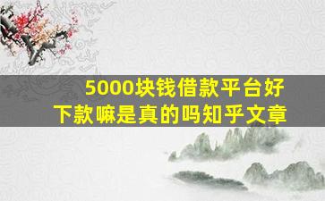 5000块钱借款平台好下款嘛是真的吗知乎文章